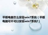 平板電腦怎么安裝win7系統(tǒng)（平板電腦可不可以安裝win7系統(tǒng)?）