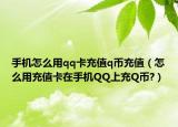 手機(jī)怎么用qq卡充值q幣充值（怎么用充值卡在手機(jī)QQ上充Q幣?）