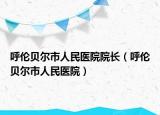 呼倫貝爾市人民醫(yī)院院長(zhǎng)（呼倫貝爾市人民醫(yī)院）