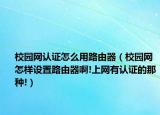 校園網(wǎng)認證怎么用路由器（校園網(wǎng)怎樣設置路由器啊!上網(wǎng)有認證的那種!）