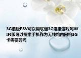 3G港版PSV可以用聯(lián)通3G連接游戲嗎WIFI版可以搜索手機(jī)作為無(wú)線路由網(wǎng)絡(luò)3G卡需要剪嗎