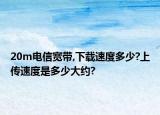 20m電信寬帶,下載速度多少?上傳速度是多少大約?