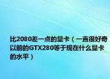 比2080差一點的顯卡（一直很好奇以前的GTX280等于現(xiàn)在什么顯卡的水平）