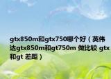 gtx850m和gtx750哪個(gè)好（英偉達(dá)gtx850m和gt750m 做比較 gtx和gt 差距）