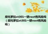 摩托羅拉xt301一鍵root有風(fēng)險(xiǎn)嗎（摩托羅拉xt301一鍵root有風(fēng)險(xiǎn)嗎）