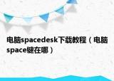 電腦spacedesk下載教程（電腦space鍵在哪）