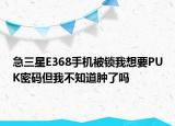 急三星E368手機(jī)被鎖我想要PUK密碼但我不知道腫了嗎