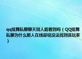 qq炫舞私聊聊天別人能看到嗎（QQ炫舞私聊為什么那人在線卻說沒法找到該玩家）