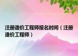 注冊造價工程師報名時間（注冊造價工程師）