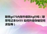 聯(lián)想g475內(nèi)存升級(jí)到4g行嗎（聯(lián)想筆記本G455 如何升級(jí)存儲(chǔ)空間求指導(dǎo)）