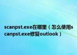 scanpst.exe在哪里（怎么使用scanpst.exe修復outlook）