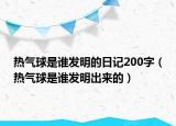 熱氣球是誰發(fā)明的日記200字（熱氣球是誰發(fā)明出來的）