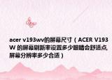 acer v193wv的屏幕尺寸（ACER V193W 的屏幕刷新率設(shè)置多少眼睛會(huì)舒適點(diǎn),屏幕分辨率多少合適）