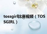 tossgirl比賽視頻（TOSSGIRL）