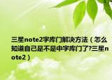 三星note2字庫(kù)門解決方法（怎么知道自己是不是中字庫(kù)門了?三星note2）