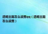 透明主題怎么設(shè)置qq（透明主題怎么設(shè)置）