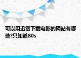 可以用迅雷下載電影的網(wǎng)站有哪些?只知道80s