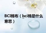 BCI棉布（bci棉是什么意思）