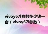 vivoy67l參數(shù)多少錢一臺（vivoy67l參數(shù)）