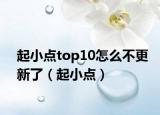 起小點(diǎn)top10怎么不更新了（起小點(diǎn)）