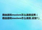 路由器和modem怎么連接設(shè)置（路由器和modem怎么連接,設(shè)定?）