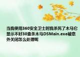 當(dāng)我使用360安全衛(wèi)士時我殺死了木馬它顯示不好30查殺木馬DSMain.exe被意外關(guān)閉怎么處理呢