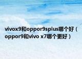 vivox9和oppor9splus哪個好（oppor9和vivo x7哪個更好）