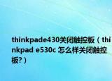 thinkpade430關(guān)閉觸控板（thinkpad e530c 怎么樣關(guān)閉觸控板?）