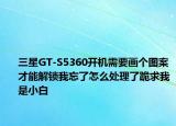 三星GT-S5360開機需要畫個圖案才能解鎖我忘了怎么處理了跪求我是小白