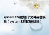 system32可以整個文件夾替換嗎（system32可以刪除嗎）