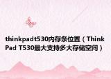 thinkpadt530內(nèi)存條位置（ThinkPad T530最大支持多大存儲(chǔ)空間）