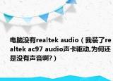 電腦沒有realtek audio（我裝了realtek ac97 audio聲卡驅(qū)動,為何還是沒有聲音啊?）