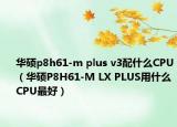 華碩p8h61-m plus v3配什么CPU（華碩P8H61-M LX PLUS用什么CPU最好）