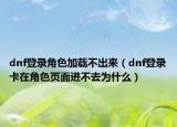 dnf登錄角色加載不出來（dnf登錄卡在角色頁(yè)面進(jìn)不去為什么）