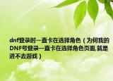 dnf登錄時(shí)一直卡在選擇角色（為何我的DNF號(hào)登錄一直卡在選擇角色頁(yè)面,就是進(jìn)不去游戲）