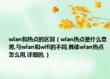 wlan和熱點的區(qū)別（wlan熱點是什么意思,與wlan和wifi的不同,具體wlan熱點怎么用,詳細的,）