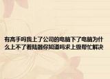 有高手嗎我上了公司的電腦下了電腦為什么上不了著陸器你知道嗎求上級(jí)幫忙解決