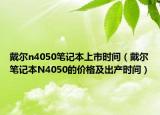 戴爾n4050筆記本上市時間（戴爾筆記本N4050的價格及出產(chǎn)時間）