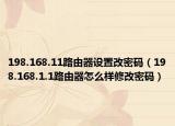 198.168.11路由器設(shè)置改密碼（198.168.1.1路由器怎么樣修改密碼）