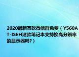 2020最新互砍微信群免費(fèi)（Y560AT-ISEH這款筆記本支持換高分辨率的顯示器嗎?）