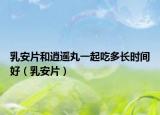 乳安片和逍遙丸一起吃多長時間好（乳安片）
