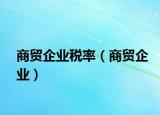 商貿(mào)企業(yè)稅率（商貿(mào)企業(yè)）