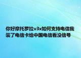 你好摩托羅拉v3x如何支持電信我裝了電信卡給中國(guó)電信看沒(méi)信號(hào)