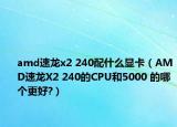 amd速龍x2 240配什么顯卡（AMD速龍X2 240的CPU和5000 的哪個更好?）