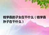 錢學(xué)森的子女在干什么（錢學(xué)森孫子在干什么）