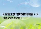 大村官之放飛夢想在線觀看（大村官之放飛夢想）