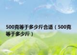 500克等于多少斤合適（500克等于多少斤）