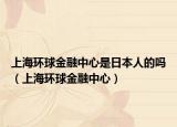上海環(huán)球金融中心是日本人的嗎（上海環(huán)球金融中心）