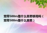 寬帶500m是什么意思?jí)蛴脝幔▽拵?00m是什么意思）