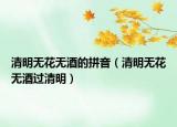 清明無(wú)花無(wú)酒的拼音（清明無(wú)花無(wú)酒過清明）